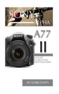 Sony Alpha A77 II: An Easy Guide to the Best Features di Mark Dawn edito da Createspace