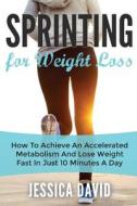 Sprinting for Weight Loss: How to Achieve an Accelerated Metabolism and Lose Weight Fast in Just 10 Minutes a Day di Jessica David edito da Createspace