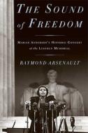 The Sound of Freedom: Marian Anderson, the Lincoln Memorial, and the Concert That Awakened America di Raymond Arsenault edito da Bloomsbury Publishing PLC