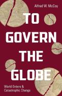 To Govern the Globe: World Orders and Catastrophic Change di Alfred W. McCoy edito da HAYMARKET BOOKS