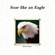 Soar Like An Eagle di Eric Fraser edito da Lulu.com