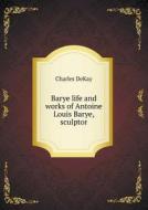 Barye Life And Works Of Antoine Louis Barye, Sculptor di Charles Dekay edito da Book On Demand Ltd.