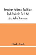 American National Red Cross Text-Book On First Aid And Relief Columns; A Manual Of Instruction; How To Prevent Accidents And What To Do For Injuries A di Charles Lynch edito da Alpha Editions