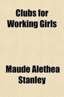 Clubs For Working Girls di Maude Alethea Stanley edito da General Books Llc
