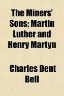 The Miners' Sons; Martin Luther And Henry Martyn di Charles Dent Bell edito da General Books Llc