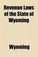 Revenue Laws Of The State Of Wyoming di Wyoming edito da General Books Llc