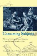 Consuming Subjects - Women, Shopping, and Business in the Eighteenth Century di Elizabeth K Wallace edito da Columbia University Press