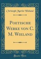 Poetische Werke Von C. M. Wieland (Classic Reprint) di Christoph Martin Wieland edito da Forgotten Books