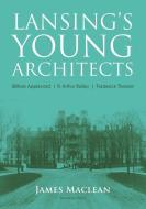 Lansing's Young Architects: William Appleyard, R. Arthur Bailey and Frederick Thoman di James Maclean edito da LIGHTNING SOURCE INC