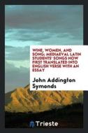 Wine, Women, and Song; Mediaeval Latin Students' Songs Now First Translated Into English Verse with an Essay di John Addington Symonds edito da LIGHTNING SOURCE INC