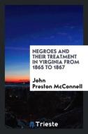 Negroes and Their Treatment in Virginia from 1865 to 1867 di John Preston McConnell edito da LIGHTNING SOURCE INC