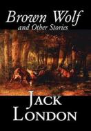 Brown Wolf and Other Stories by Jack London, Fiction, Action & Adventure, Classics, Short Stories di Jack London edito da Wildside Press