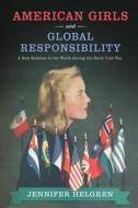 American Girls and Global Responsibility: A New Relation to the World During the Early Cold War di Jennifer Helgren edito da RUTGERS UNIV PR