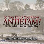 So You Think You Know Antietam?: The Stories Behind America's Bloodiest Day di James Gindlesperger, Suzanne Gindlesperger edito da JOHN F BLAIR PUBL