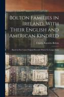 Bolton Families in Ireland, With Their English and American Kindred: Based in Part Upon Original Records Which no Longer Exist di Charles Knowles Bolton edito da LEGARE STREET PR