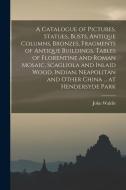 A Catalogue of Pictures, Statues, Busts, Antique Columns, Bronzes, Fragments of Antique Buildings, Tables of Florentine and Roman Mosaic, Scagliola an di John Waldie edito da LEGARE STREET PR