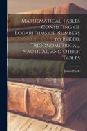 Mathematical Tables Consisting of Logarithms of Numbers 1 to 108000, Trigonometrical, Nautical, and Other Tables di James Pryde edito da LEGARE STREET PR