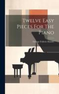 Twelve Easy Pieces For The Piano di George Frideric Handel edito da LEGARE STREET PR