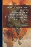 Cours De Philosophie Positive (mathematiques, Astronomie, Physique Et Chimie, Philosophie Sociale, Etc).... di Auguste Comte edito da LEGARE STREET PR