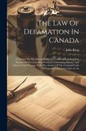 The Law Of Defamation In Canada: A Treatise On The Principles Of The Common Law And The Statutes Of The Canadian Provinces Concerning Slander And Libe di John King edito da LEGARE STREET PR