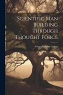 Scientific Man Building Through Thought Force di Arthur Adolphus Lindsay edito da LEGARE STREET PR