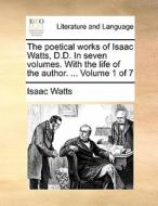 The Poetical Works Of Isaac Watts, D.d. In Seven Volumes. With The Life Of The Author. ... Volume 1 Of 7 di Isaac Watts edito da Gale Ecco, Print Editions