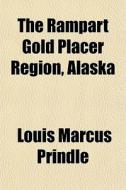 The Rampart Gold Placer Region, Alaska Volume 280 di Louis Marcus Prindle edito da Rarebooksclub.com