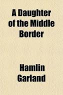 A Daughter Of The Middle Border di Hamlin Garland edito da General Books
