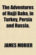 The Adventures Of Hajji Baba, In Turkey, Persia And Russia. di James Morier edito da General Books Llc