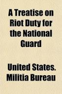 A Treatise On Riot Duty For The National di United States Militia Bureau edito da General Books