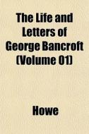 The Life And Letters Of George Bancroft di Howe edito da General Books