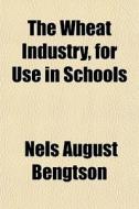 The Wheat Industry, For Use In Schools di Nels August Bengtson edito da General Books