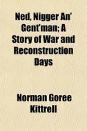 Ned, Nigger An' Gent'man; A Story Of War di Norman Goree Kittrell edito da General Books