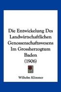 Die Entwickelung Des Landwirtschaftlichen Genossenschaftswesens Im Grossherzogtum Baden (1906) di Wilhelm Klimmer edito da Kessinger Publishing