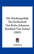 Die Kirchenpolitik Des Erzbischofs Von Koln: Johannes Kardinal Von Geissel (1905) di Adolf Beck edito da Kessinger Publishing
