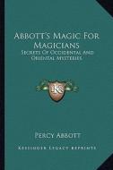 Abbott's Magic for Magicians: Secrets of Occidental and Oriental Mysteries di Percy Abbott edito da Kessinger Publishing