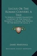 Lucius or the Roman Converttale: To Which Is Added Giannetto's Courtship or the Usage of Belmontedrama; And Perolla or the Revolt of Capua di James Marshall edito da Kessinger Publishing