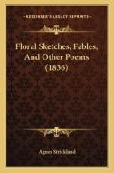 Floral Sketches, Fables, and Other Poems (1836) di Agnes Strickland edito da Kessinger Publishing