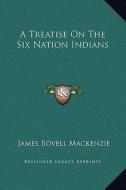 A Treatise on the Six Nation Indians di James Bovell MacKenzie edito da Kessinger Publishing
