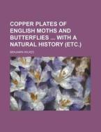 Copper Plates of English Moths and Butterflies with a Natural History (Etc.) di Benjamin Wilkes edito da Rarebooksclub.com