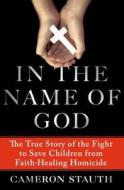 In the Name of God: The True Story of the Fight to Save Children from Faith-Healing Homicide di Cameron Stauth edito da Thomas Dunne Books