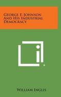 George F. Johnson and His Industrial Democracy di William Inglis edito da Literary Licensing, LLC