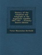 History of the Telephone and Telegraph in the Argentine Republic 1857-1921 di Victor Maximilian Berthold edito da Nabu Press