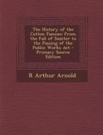 The History of the Cotton Famine: From the Fall of Sumter to the Passing of the Public Works ACT - Primary Source Edition di R. Arthur Arnold edito da Nabu Press