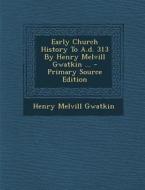 Early Church History to A.D. 313 by Henry Melvill Gwatkin ... - Primary Source Edition di Henry Melvill Gwatkin edito da Nabu Press