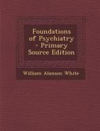 Foundations of Psychiatry - Primary Source Edition di William Alanson White edito da Nabu Press