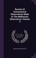 Results Of Astronomical Observations Made At The Melbourne Observatory, Volume 3 di Melbourne Observatory edito da Palala Press