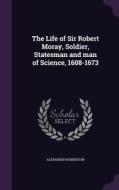 The Life Of Sir Robert Moray, Soldier, Statesman And Man Of Science, 1608-1673 di Alexander Robertson edito da Palala Press