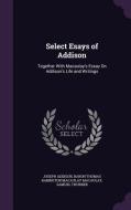 Select Esays Of Addison di Joseph Addison, Baron Thomas Babington Macaula Macaulay, Samuel Thurber edito da Palala Press