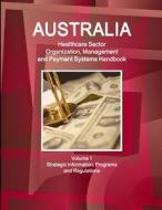 Australia Healthcare Sector Organization, Management and Payment Systems Handbook Volume 1 Strategic Information, Programs and Regulations di Inc. Ibp edito da Int'l Business Publications, USA